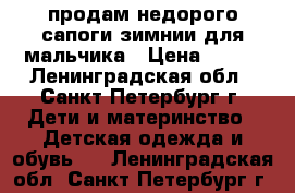 продам недорого сапоги зимнии для мальчика › Цена ­ 800 - Ленинградская обл., Санкт-Петербург г. Дети и материнство » Детская одежда и обувь   . Ленинградская обл.,Санкт-Петербург г.